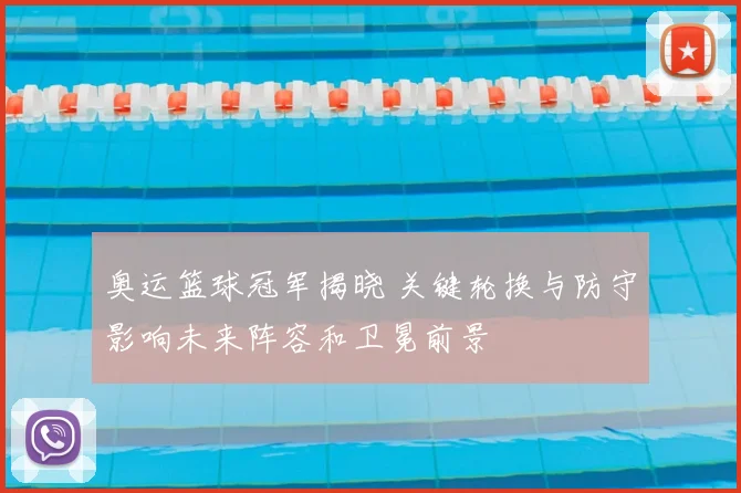 奥运篮球冠军揭晓 关键轮换与防守影响未来阵容和卫冕前景