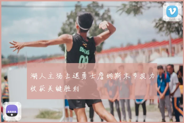 湖人主场击退勇士詹姆斯末节发力收获关键胜利