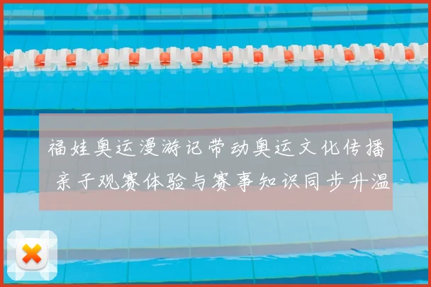 福娃奥运漫游记带动奥运文化传播 亲子观赛体验与赛事知识同步升温