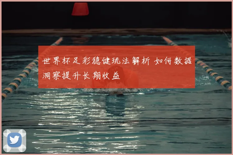 世界杯足彩稳健玩法解析 如何数据洞察提升长期收益