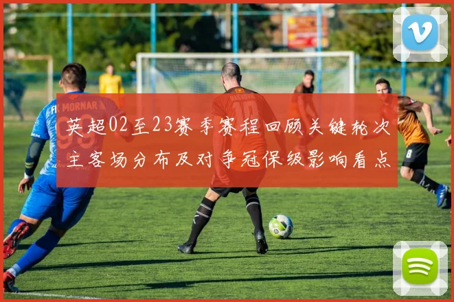 英超02至23赛季赛程回顾关键轮次主客场分布及对争冠保级影响看点