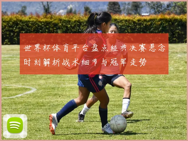 世界杯体育平台盘点经典决赛悬念时刻解析战术细节与冠军走势