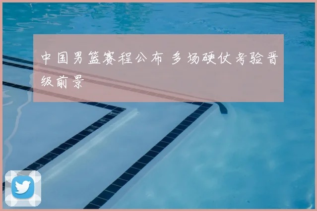 中国男篮赛程公布 多场硬仗考验晋级前景