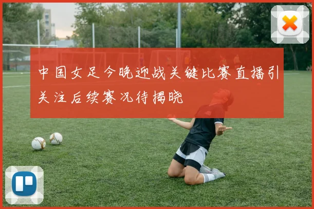 中国女足今晚迎战关键比赛直播引关注后续赛况待揭晓