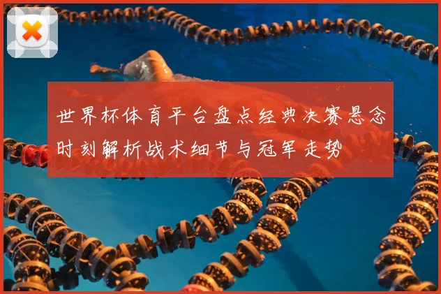 世界杯体育平台盘点经典决赛悬念时刻解析战术细节与冠军走势