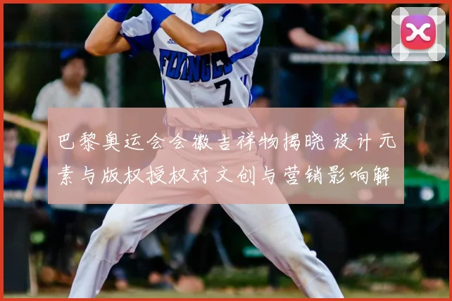 巴黎奥运会会徽吉祥物揭晓 设计元素与版权授权对文创与营销影响解读