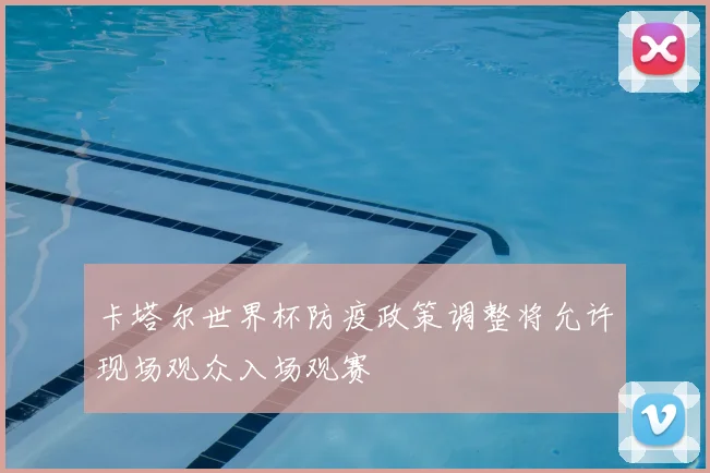 卡塔尔世界杯防疫政策调整将允许现场观众入场观赛