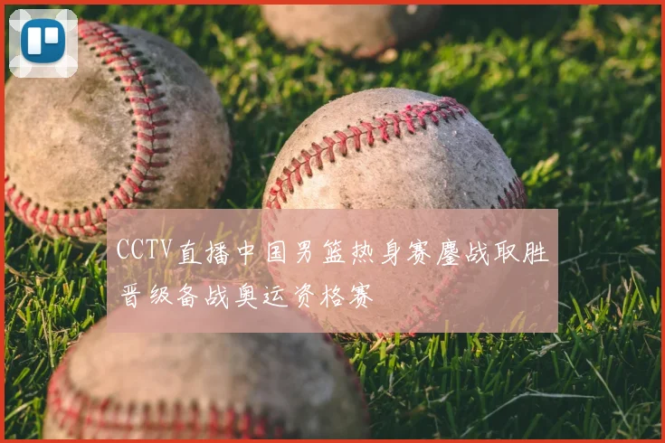 CCTV直播中国男篮热身赛鏖战取胜晋级备战奥运资格赛