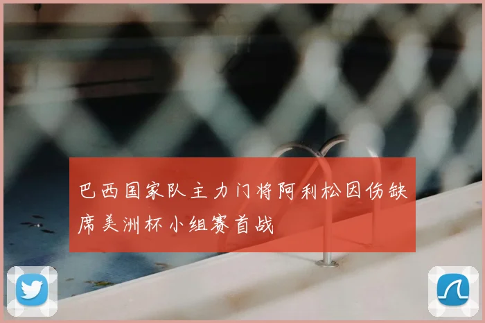 巴西国家队主力门将阿利松因伤缺席美洲杯小组赛首战
