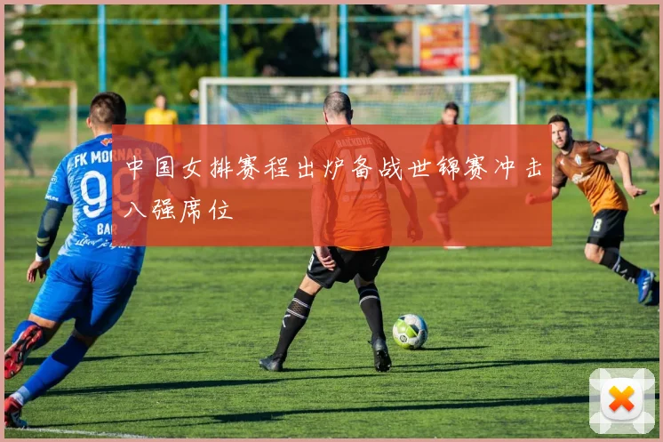 中国女排赛程出炉备战世锦赛冲击八强席位