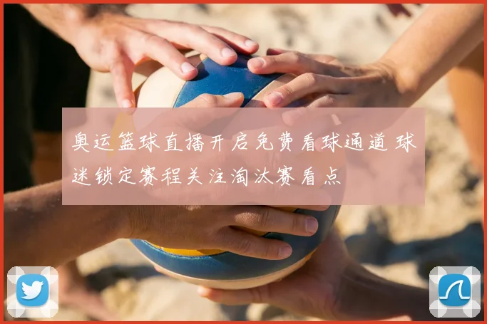 奥运篮球直播开启免费看球通道 球迷锁定赛程关注淘汰赛看点