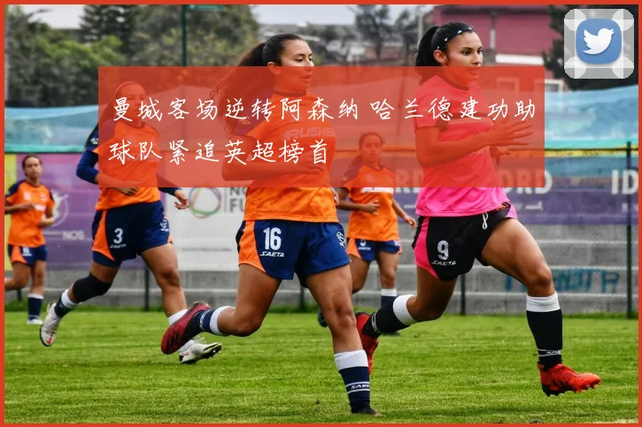 曼城客场逆转阿森纳 哈兰德建功助球队紧追英超榜首