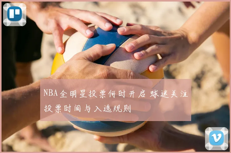 NBA全明星投票何时开启 球迷关注投票时间与入选规则