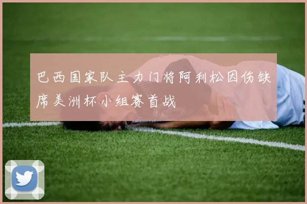 巴西国家队主力门将阿利松因伤缺席美洲杯小组赛首战