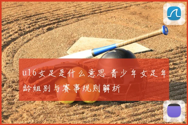 u16女足是什么意思 青少年女足年龄组别与赛事规则解析