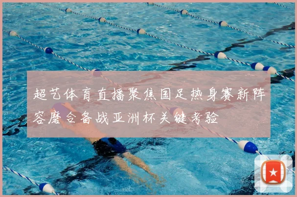 超艺体育直播聚焦国足热身赛新阵容磨合备战亚洲杯关键考验