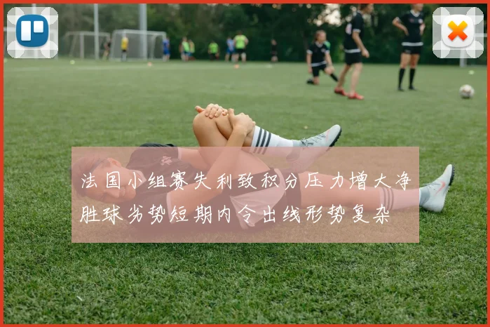 法国小组赛失利致积分压力增大净胜球劣势短期内令出线形势复杂