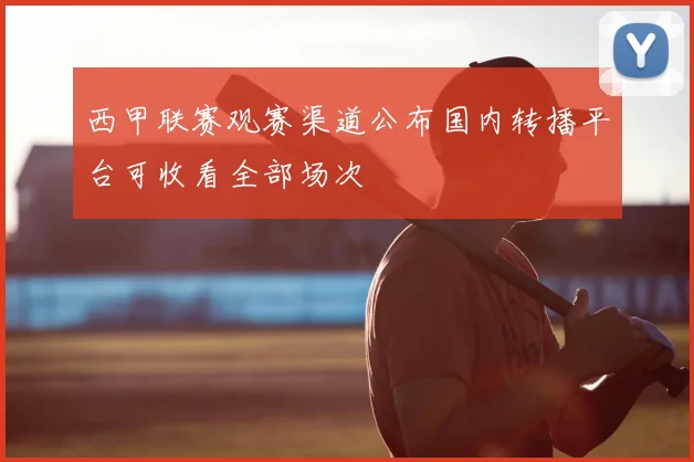 西甲联赛观赛渠道公布国内转播平台可收看全部场次