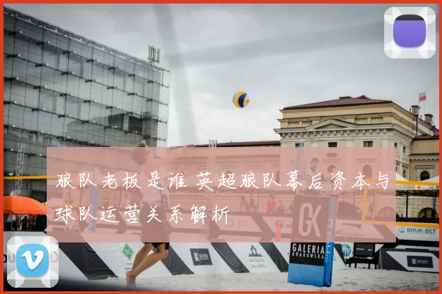 狼队老板是谁 英超狼队幕后资本与球队运营关系解析