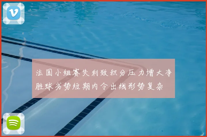 法国小组赛失利致积分压力增大净胜球劣势短期内令出线形势复杂