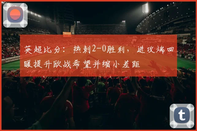 英超比分：热刺2-0胜利，进攻端回暖提升欧战希望并缩小差距