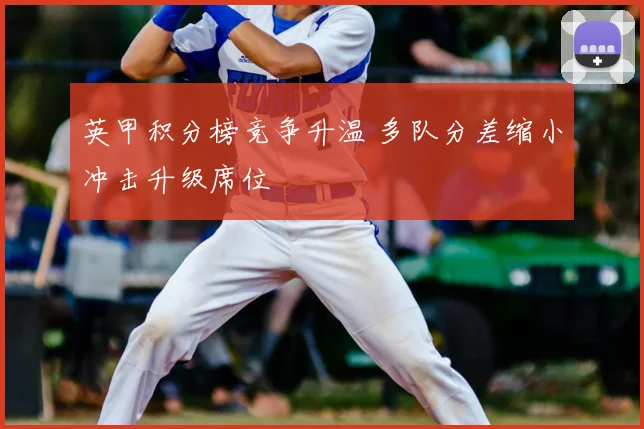 英甲积分榜竞争升温 多队分差缩小冲击升级席位