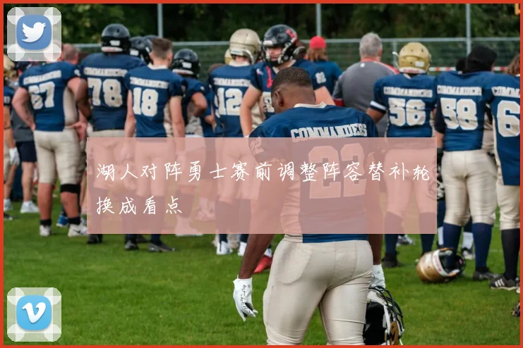 湖人对阵勇士赛前调整阵容替补轮换成看点