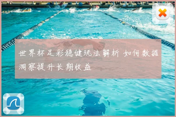 世界杯足彩稳健玩法解析 如何数据洞察提升长期收益