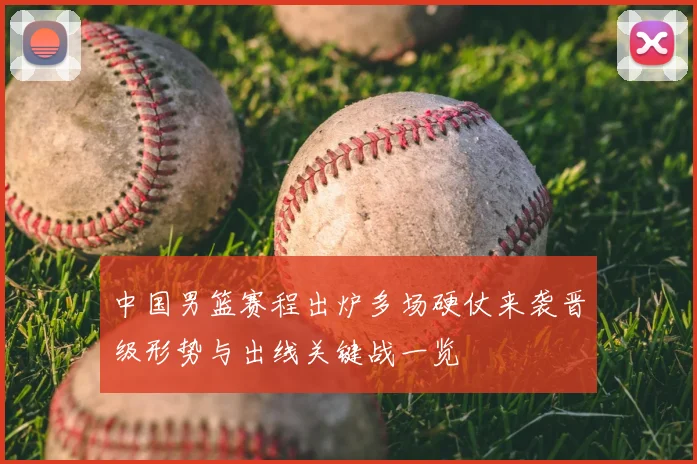 中国男篮赛程出炉多场硬仗来袭晋级形势与出线关键战一览