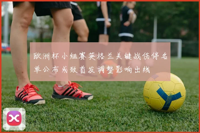 欧洲杯小组赛英格兰关键战伤停名单公布或致首发调整影响出线
