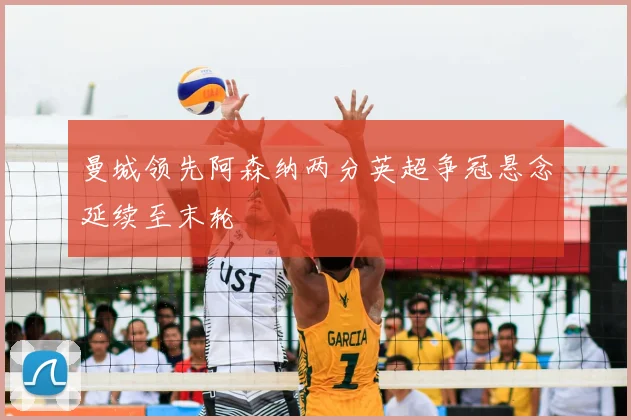 曼城领先阿森纳两分英超争冠悬念延续至末轮