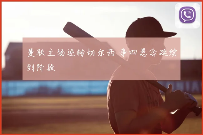 曼联主场逆转切尔西 争四悬念延续到阶段