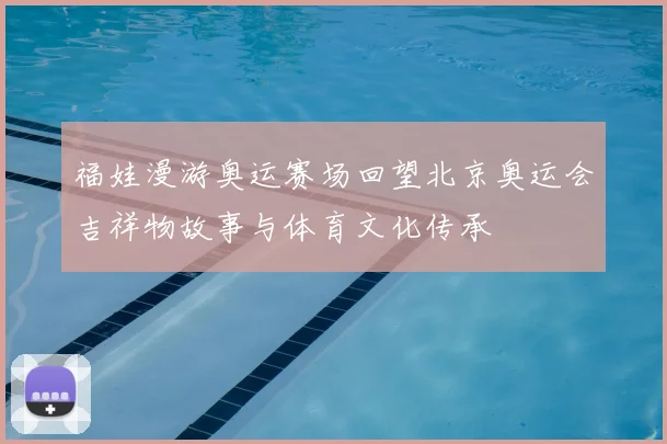 福娃漫游奥运赛场回望北京奥运会吉祥物故事与体育文化传承