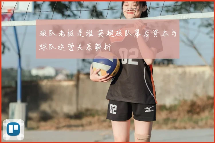 狼队老板是谁 英超狼队幕后资本与球队运营关系解析