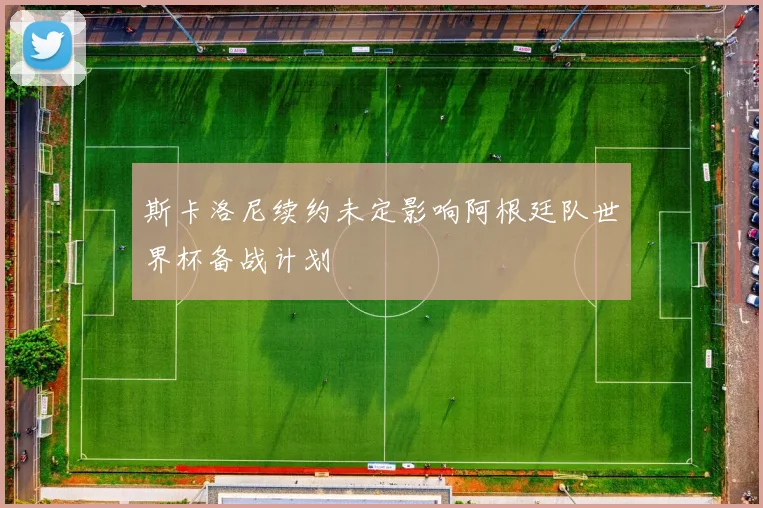 斯卡洛尼续约未定影响阿根廷队世界杯备战计划