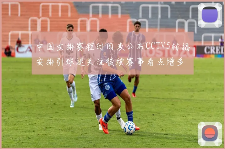 中国女排赛程时间表公布CCTV5转播安排引球迷关注後续赛事看点增多