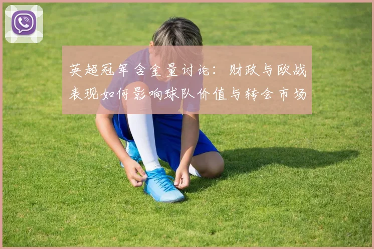 英超冠军含金量讨论：财政与欧战表现如何影响球队价值与转会市场回报