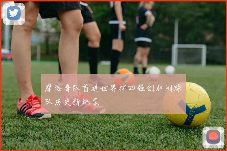 摩洛哥队首进世界杯四强创非洲球队历史新纪录