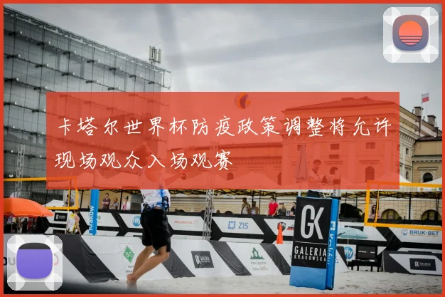 卡塔尔世界杯防疫政策调整将允许现场观众入场观赛