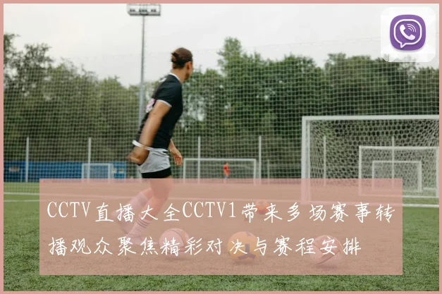 CCTV直播大全CCTV1带来多场赛事转播观众聚焦精彩对决与赛程安排