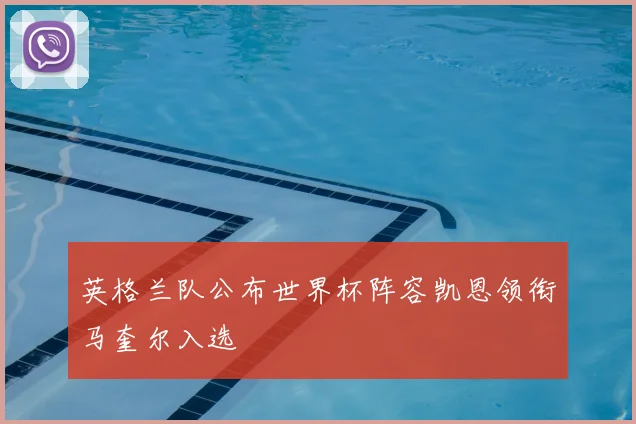 英格兰队公布世界杯阵容凯恩领衔马奎尔入选