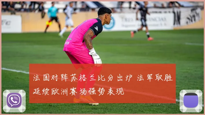 法国对阵苏格兰比分出炉 法军取胜延续欧洲赛场强势表现