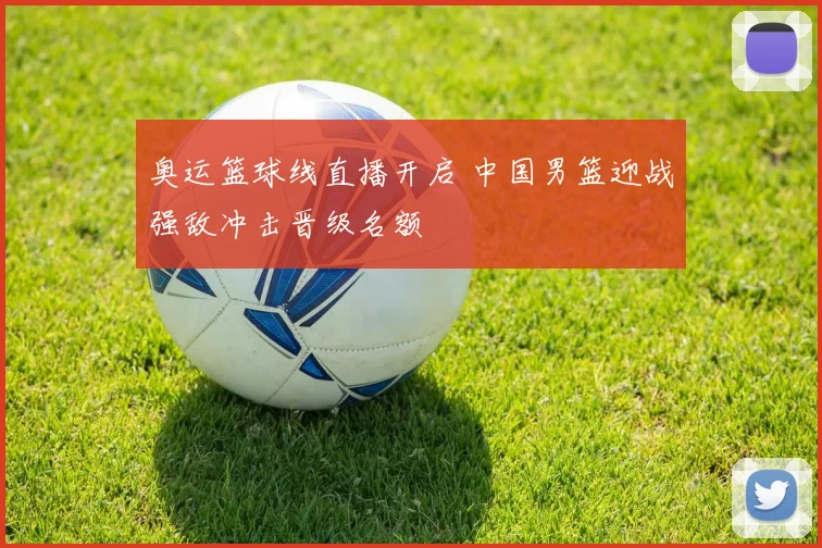 奥运篮球线直播开启 中国男篮迎战强敌冲击晋级名额