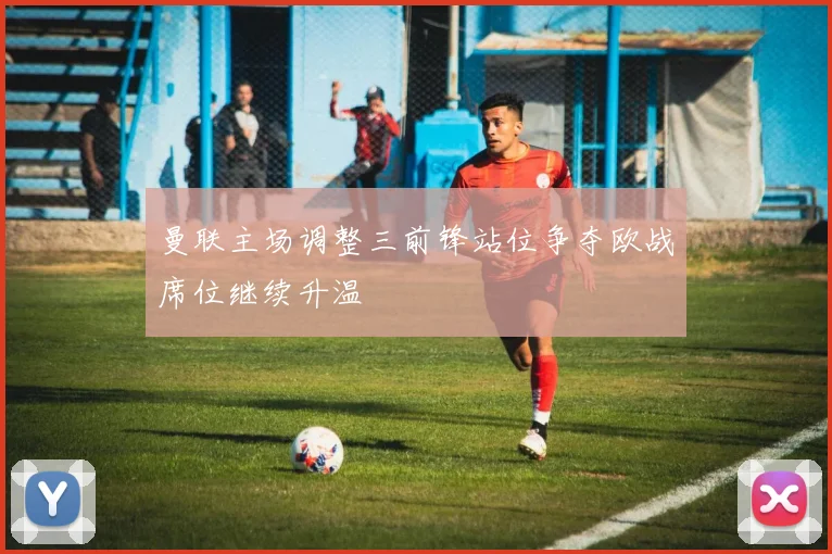 曼联主场调整三前锋站位争夺欧战席位继续升温