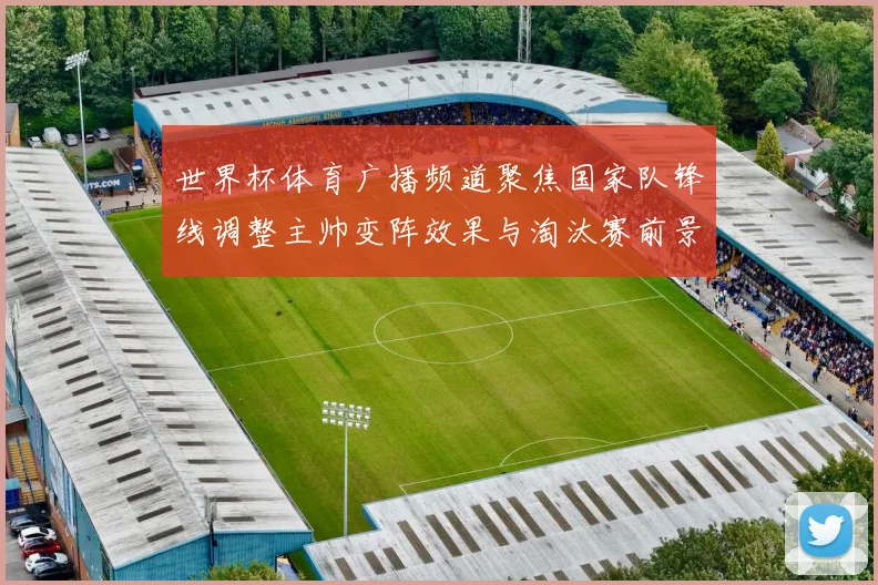 世界杯体育广播频道聚焦国家队锋线调整主帅变阵效果与淘汰赛前景