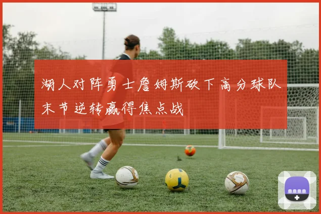 湖人对阵勇士詹姆斯砍下高分球队末节逆转赢得焦点战