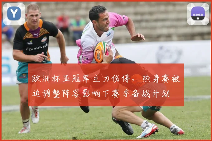 欧洲杯亚冠军主力伤停，热身赛被迫调整阵容影响下赛季备战计划