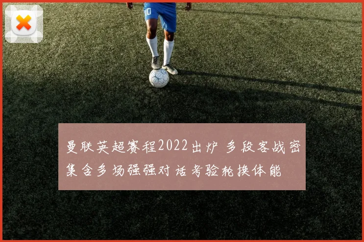 曼联英超赛程2022出炉 多段客战密集含多场强强对话考验轮换体能