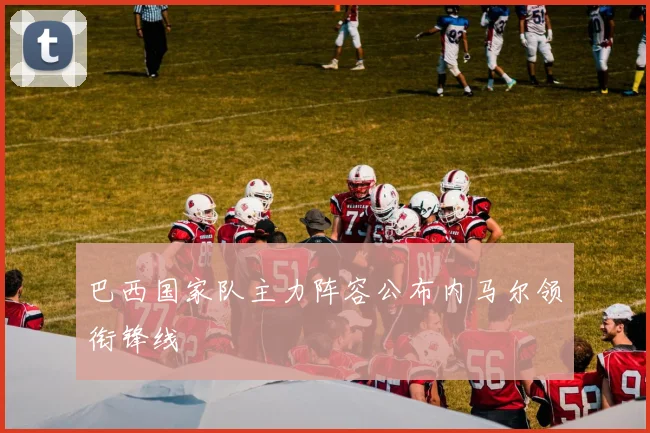 巴西国家队主力阵容公布内马尔领衔锋线