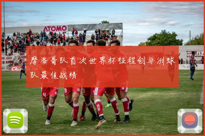 摩洛哥队首次世界杯征程创非洲球队最佳战绩